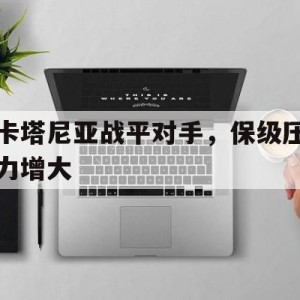 官网入口-关于卡塔尼亚战平对手，保级压力增大的信息