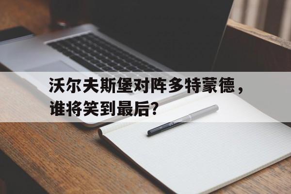 包含沃尔夫斯堡对阵多特蒙德,谁将笑到最后?的词条 包含沃尔夫斯堡对阵多特蒙德,谁将笑到最后?的词条