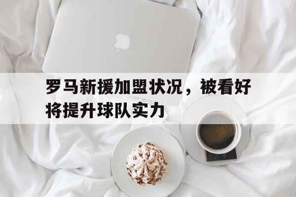 罗马新援加盟状况,被看好将提升球队实力的简单介绍 罗马新援加盟状况,被看好将提升球队实力的简单介绍